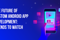 Custom Android App Development: Trends to Watch