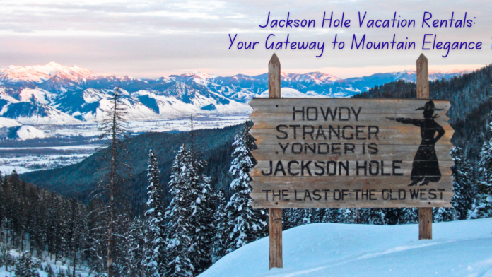 Jackson Hole Vacation Rentals: Your Gateway to Mountain Elegance